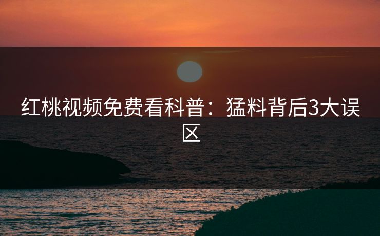 红桃视频免费看科普：猛料背后3大误区