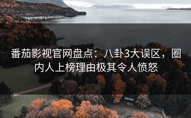 番茄影视官网盘点：八卦3大误区，圈内人上榜理由极其令人愤怒