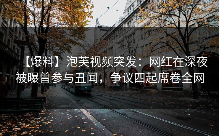 【爆料】泡芙视频突发：网红在深夜被曝曾参与丑闻，争议四起席卷全网