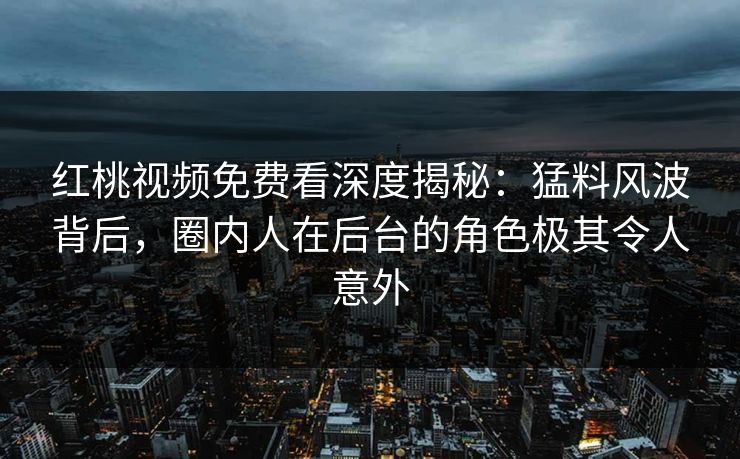 红桃视频免费看深度揭秘：猛料风波背后，圈内人在后台的角色极其令人意外