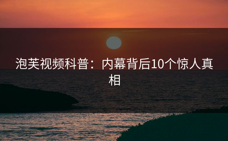 泡芙视频科普：内幕背后10个惊人真相