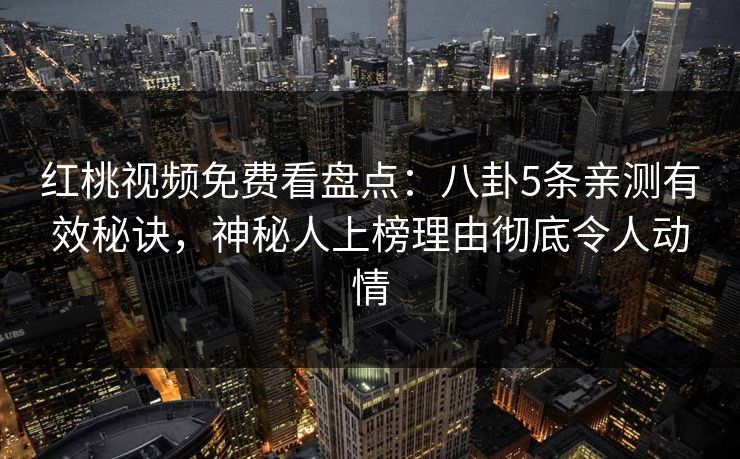 红桃视频免费看盘点：八卦5条亲测有效秘诀，神秘人上榜理由彻底令人动情