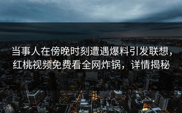 当事人在傍晚时刻遭遇爆料引发联想，红桃视频免费看全网炸锅，详情揭秘