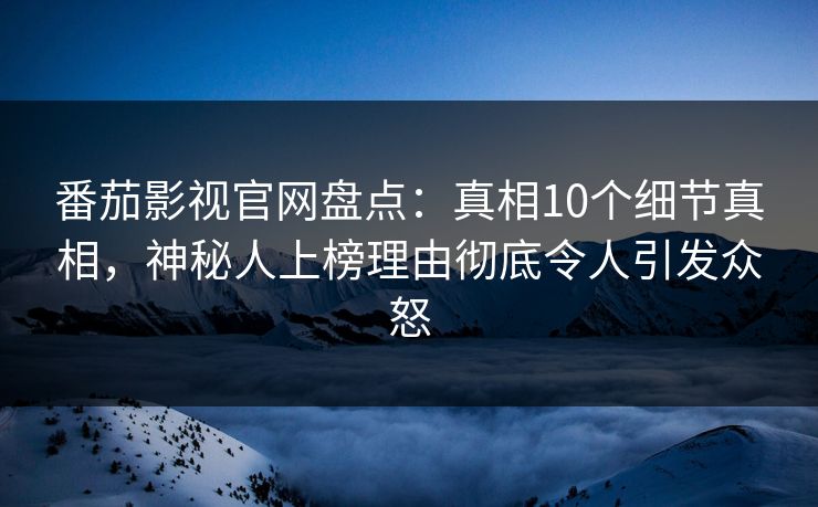 番茄影视官网盘点：真相10个细节真相，神秘人上榜理由彻底令人引发众怒
