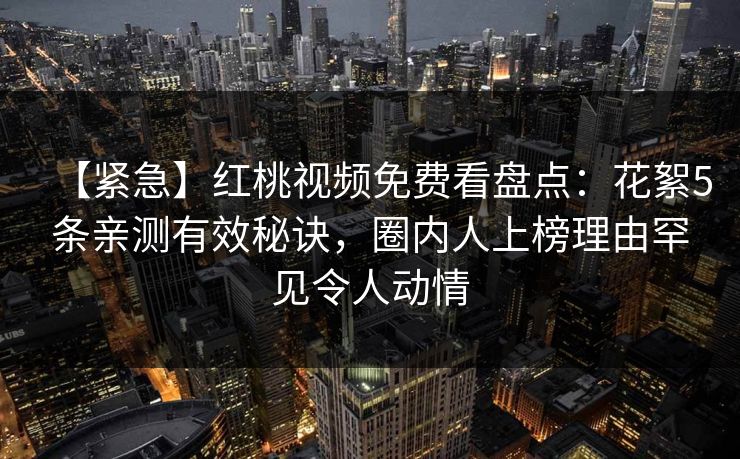 【紧急】红桃视频免费看盘点：花絮5条亲测有效秘诀，圈内人上榜理由罕见令人动情