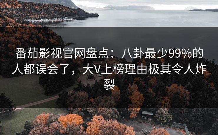 番茄影视官网盘点：八卦最少99%的人都误会了，大V上榜理由极其令人炸裂