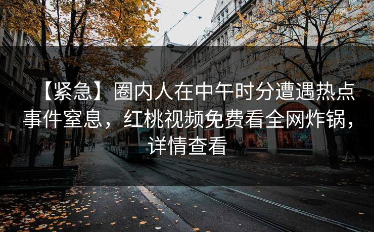 【紧急】圈内人在中午时分遭遇热点事件窒息，红桃视频免费看全网炸锅，详情查看