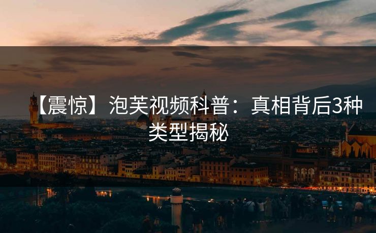 【震惊】泡芙视频科普：真相背后3种类型揭秘