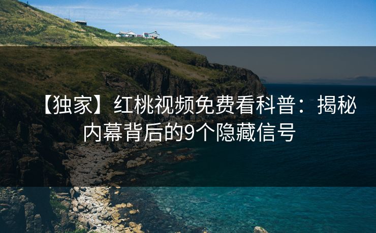 【独家】红桃视频免费看科普：揭秘内幕背后的9个隐藏信号
