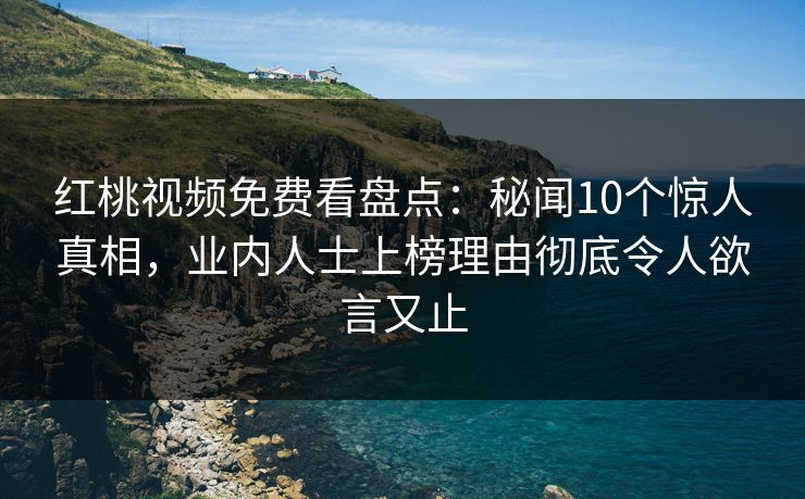 红桃视频免费看盘点：秘闻10个惊人真相，业内人士上榜理由彻底令人欲言又止