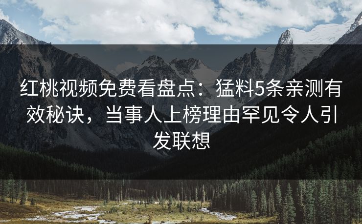 红桃视频免费看盘点：猛料5条亲测有效秘诀，当事人上榜理由罕见令人引发联想
