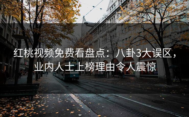 红桃视频免费看盘点：八卦3大误区，业内人士上榜理由令人震惊