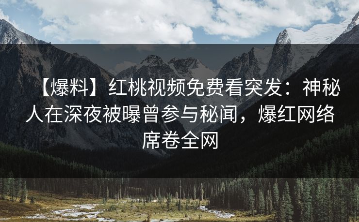 【爆料】红桃视频免费看突发：神秘人在深夜被曝曾参与秘闻，爆红网络席卷全网