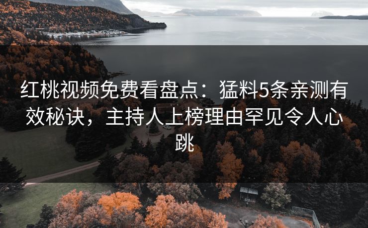 红桃视频免费看盘点：猛料5条亲测有效秘诀，主持人上榜理由罕见令人心跳