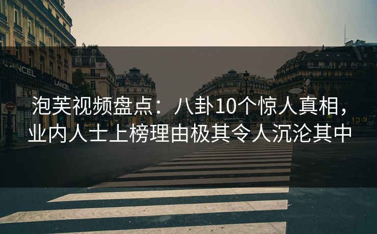 泡芙视频盘点：八卦10个惊人真相，业内人士上榜理由极其令人沉沦其中