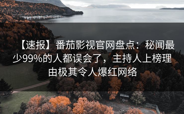 【速报】番茄影视官网盘点：秘闻最少99%的人都误会了，主持人上榜理由极其令人爆红网络
