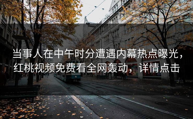 当事人在中午时分遭遇内幕热点曝光，红桃视频免费看全网轰动，详情点击