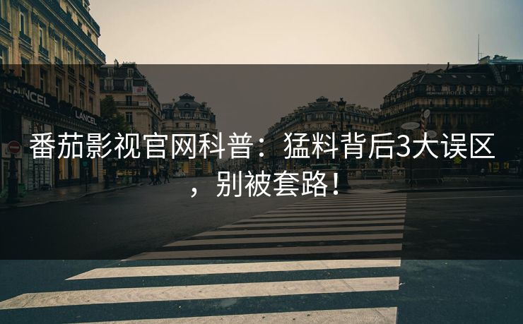番茄影视官网科普：猛料背后3大误区，别被套路！