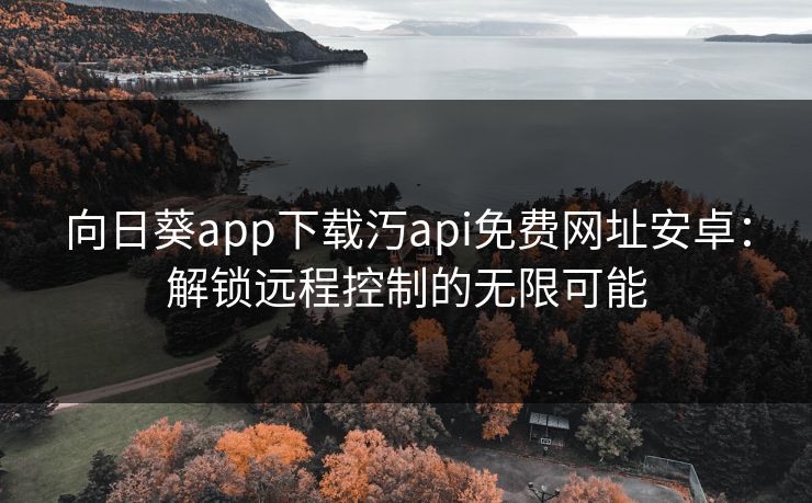 向日葵app下载汅api免费网址安卓:解锁远程控制的无限可能 向日葵app下载汅api免费网址安卓:解锁远程控制的无限可能