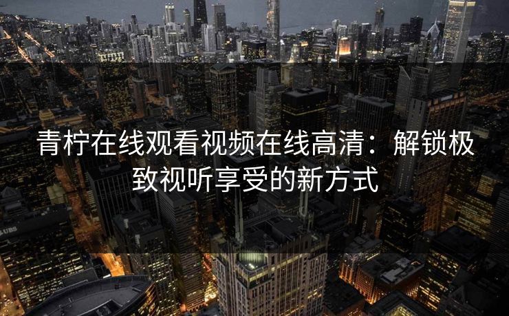 青柠在线观看视频在线高清：解锁极致视听享受的新方式