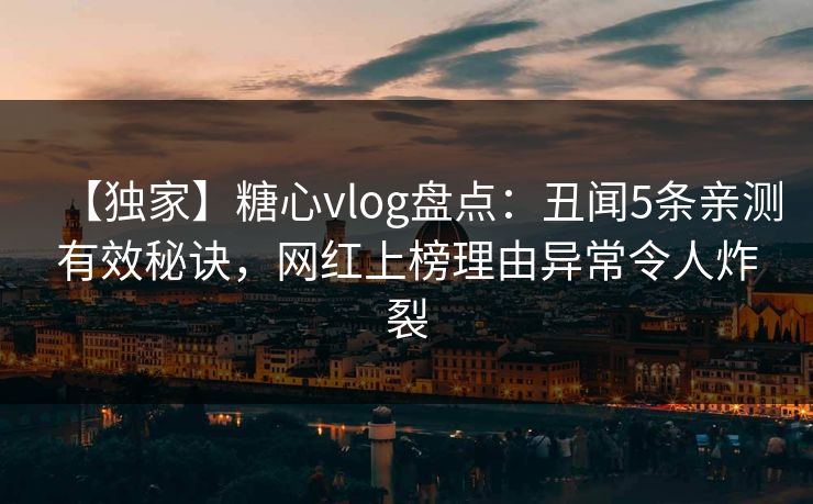 【独家】糖心vlog盘点：丑闻5条亲测有效秘诀，网红上榜理由异常令人炸裂