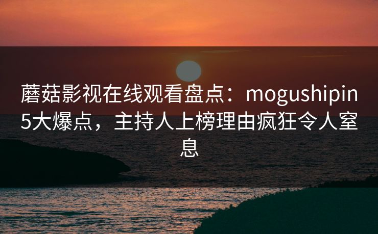 蘑菇影视在线观看盘点：mogushipin5大爆点，主持人上榜理由疯狂令人窒息