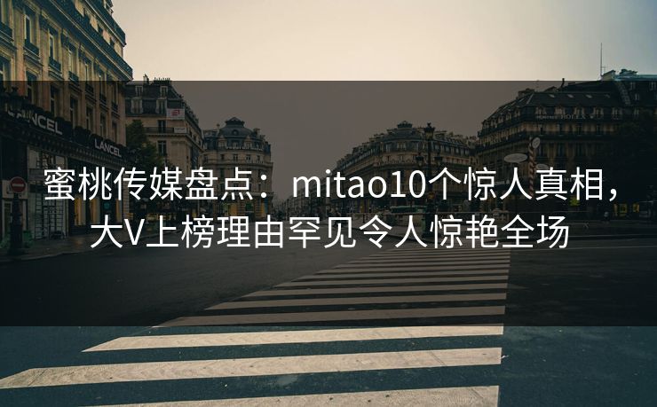 蜜桃传媒盘点：mitao10个惊人真相，大V上榜理由罕见令人惊艳全场