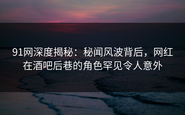 91网深度揭秘:秘闻风波背后,网红在酒吧后巷的角色罕见令人意外 91网深度揭秘:秘闻风波背后,网红在酒吧后巷的角色罕见令人意外