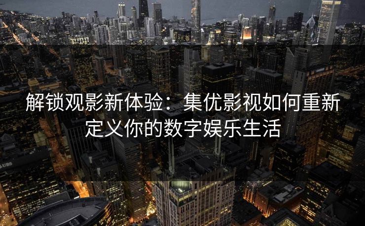 解锁观影新体验：集优影视如何重新定义你的数字娱乐生活