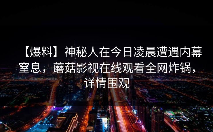 【爆料】神秘人在今日凌晨遭遇内幕窒息，蘑菇影视在线观看全网炸锅，详情围观