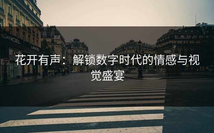 花开有声：解锁数字时代的情感与视觉盛宴