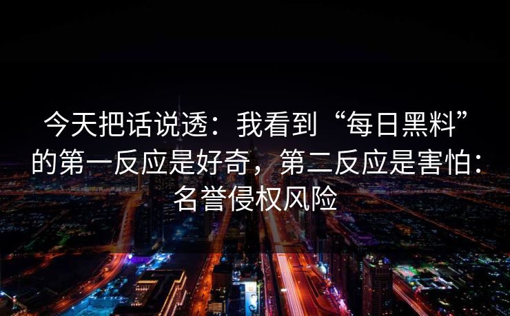 今天把话说透:我看到“每日黑料”的第一反应是好奇,第二反应是害怕:名誉侵权风险 今天把话说透:我看到“每日黑料”的第一反应是好奇,第二反应是害怕:名誉侵权风险