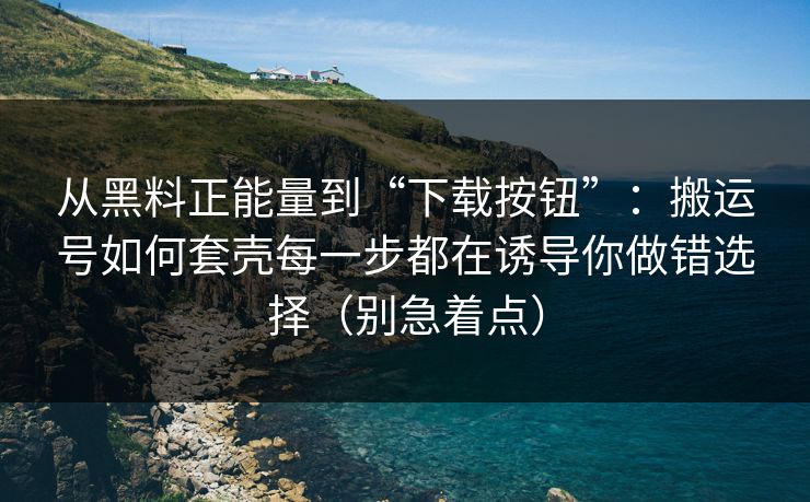 从黑料正能量到“下载按钮”：搬运号如何套壳每一步都在诱导你做错选择（别急着点）