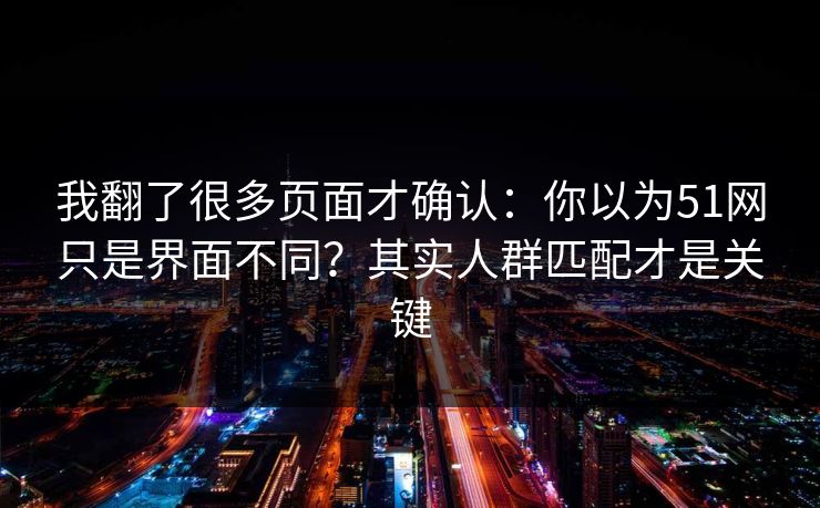 我翻了很多页面才确认：你以为51网只是界面不同？其实人群匹配才是关键