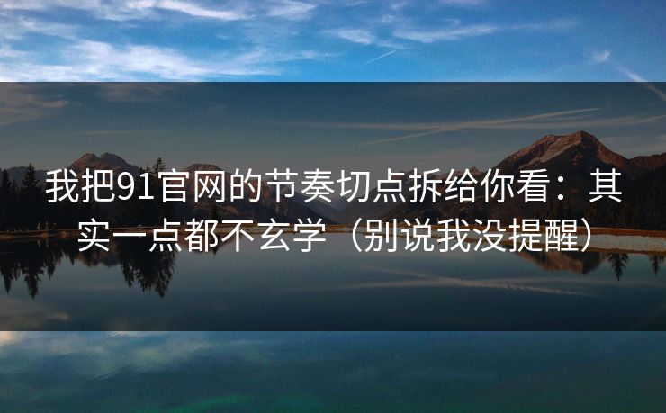我把91官网的节奏切点拆给你看：其实一点都不玄学（别说我没提醒）
