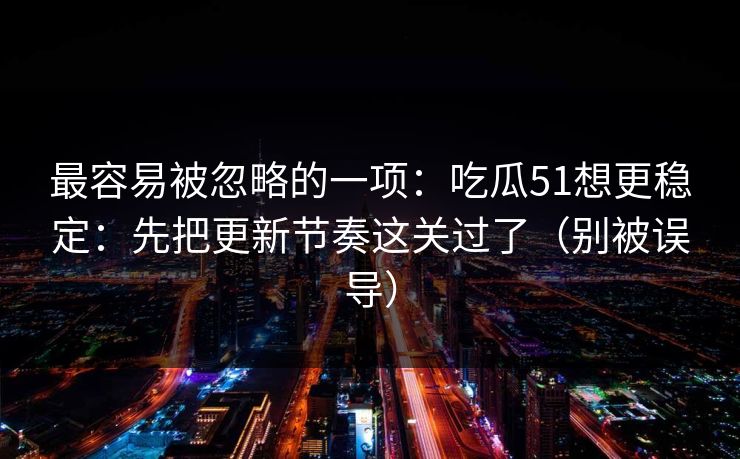 最容易被忽略的一项：吃瓜51想更稳定：先把更新节奏这关过了（别被误导）