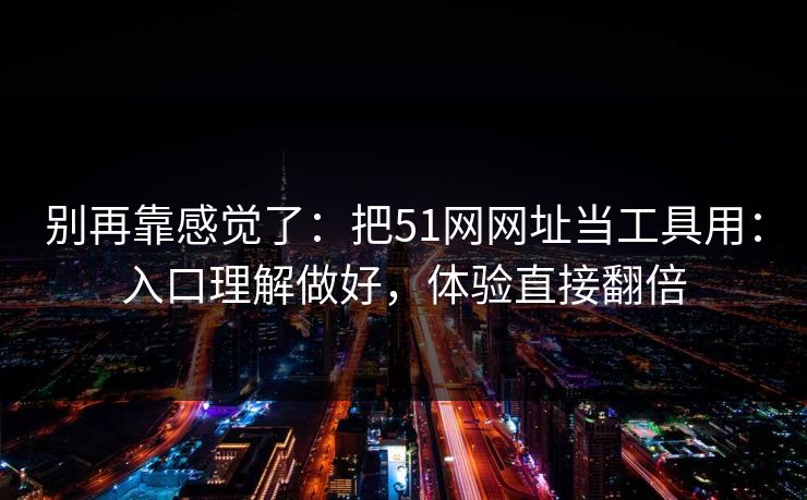 别再靠感觉了：把51网网址当工具用：入口理解做好，体验直接翻倍