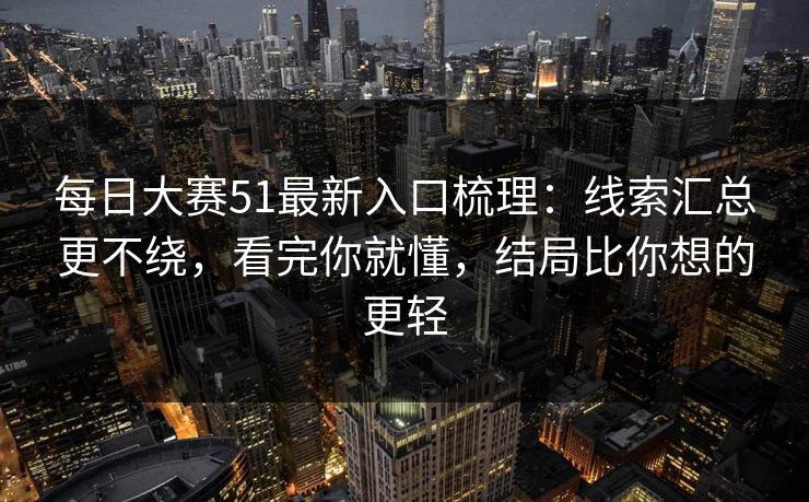 每日大赛51最新入口梳理：线索汇总更不绕，看完你就懂，结局比你想的更轻
