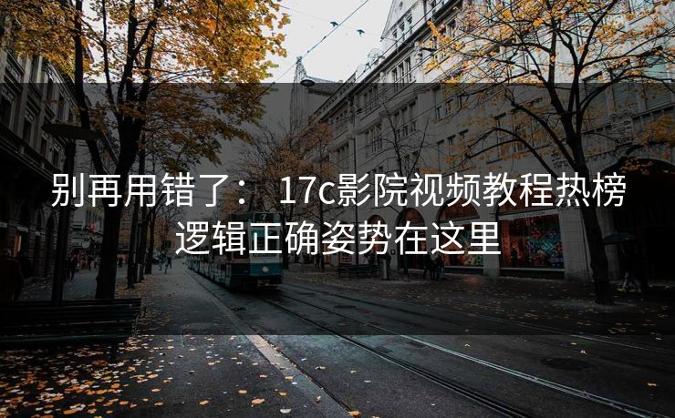 别再用错了： 17c影院视频教程热榜逻辑正确姿势在这里