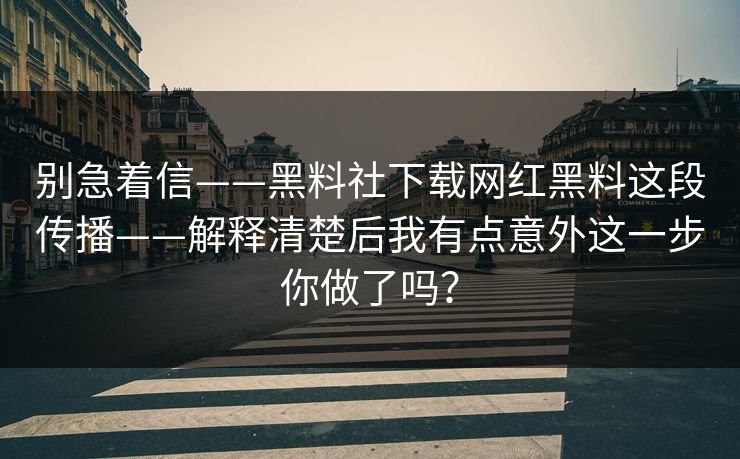别急着信——黑料社下载网红黑料这段传播——解释清楚后我有点意外这一步你做了吗？